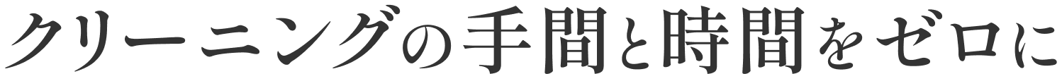 クリーニングの手間と時間をゼロに
