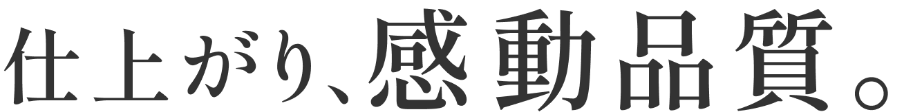 仕上がり、感動品質。