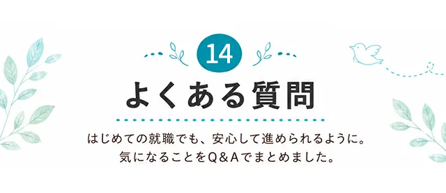 14 よくある質問 はじめての就職でも、安心して進められるように。気になることをQ&Aでまとめました。
